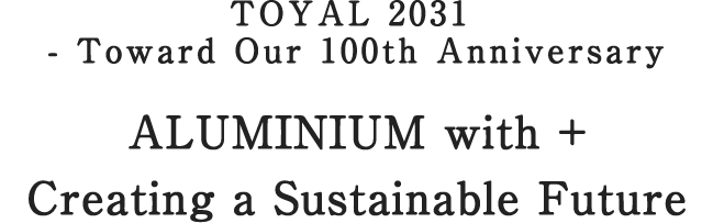 TOYAL 2031 - Toward Our 100th Anniversary ALUMINIUM with + Creating a Sustainable Future