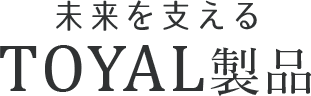 未来を支えるTOYAL製品